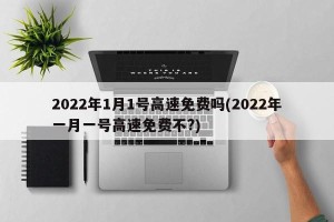 2022年1月1号高速免费吗(2022年一月一号高速免费不?)