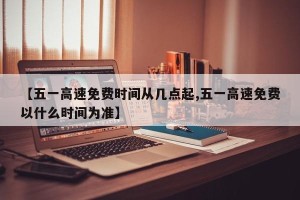 【五一高速免费时间从几点起,五一高速免费以什么时间为准】