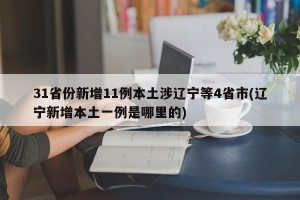 31省份新增11例本土涉辽宁等4省市(辽宁新增本土一例是哪里的)