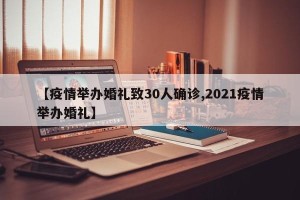 【疫情举办婚礼致30人确诊,2021疫情举办婚礼】
