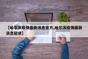 【哈尔滨疫情最新消息官方,哈尔滨疫情最新消息冠状】