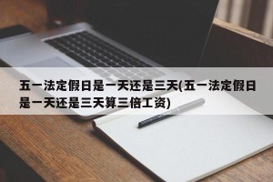 五一法定假日是一天还是三天(五一法定假日是一天还是三天算三倍工资)