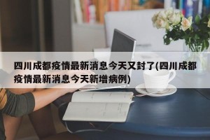 四川成都疫情最新消息今天又封了(四川成都疫情最新消息今天新增病例)