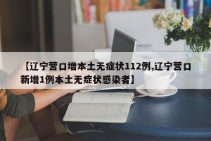 【辽宁营口增本土无症状112例,辽宁营口新增1例本土无症状感染者】
