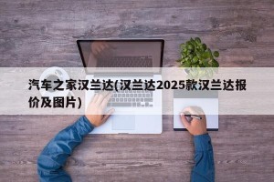 汽车之家汉兰达(汉兰达2025款汉兰达报价及图片)