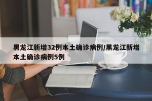 黑龙江新增32例本土确诊病例/黑龙江新增本土确诊病例5例