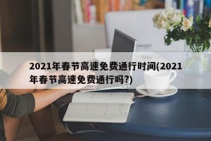 2021年春节高速免费通行时间(2021年春节高速免费通行吗?)