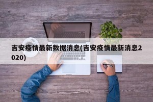 吉安疫情最新数据消息(吉安疫情最新消息2020)