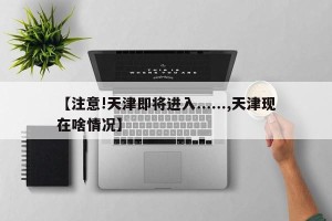 【注意!天津即将进入......,天津现在啥情况】