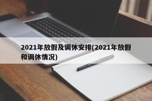 2021年放假及调休安排(2021年放假和调休情况)