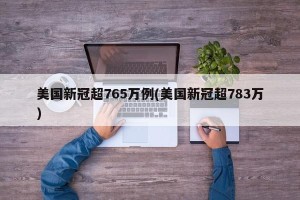 美国新冠超765万例(美国新冠超783万)