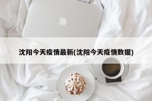 沈阳今天疫情最新(沈阳今天疫情数据)