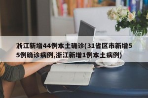 浙江新增44例本土确诊(31省区市新增55例确诊病例,浙江新增1例本土病例)