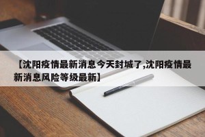 【沈阳疫情最新消息今天封城了,沈阳疫情最新消息风险等级最新】