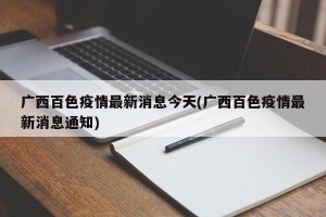 广西百色疫情最新消息今天(广西百色疫情最新消息通知)