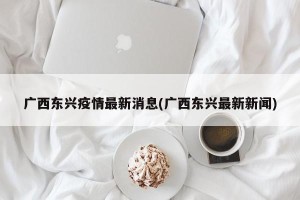 广西东兴疫情最新消息(广西东兴最新新闻)