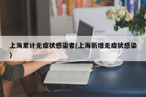 上海累计无症状感染者(上海新增无症状感染)