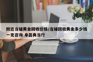附近当铺黄金回收价格/当铺回收黄金多少钱一克咨询 阜昌典当行