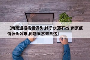 【南京通报疫情源头,终于水落石出!南京疫情源头公布,问题果然来自这】