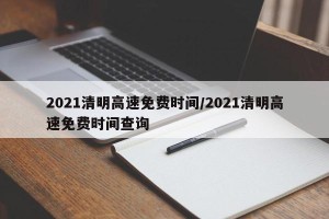2021清明高速免费时间/2021清明高速免费时间查询