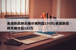 美国新冠肺炎确诊病例超159万/美国新冠肺炎确诊超182万