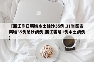 【浙江昨日新增本土确诊35例,31省区市新增55例确诊病例,浙江新增1例本土病例】