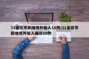 31省区市新增境外输入18例/31省区市新增境外输入确诊10例
