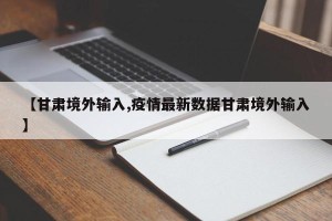 【甘肃境外输入,疫情最新数据甘肃境外输入】