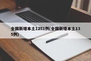 全国新增本土1251例(全国新增本土135例)