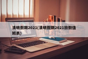 清明假期2021(清明假期2021放假值班表)
