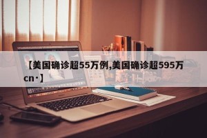 【美国确诊超55万例,美国确诊超595万cn·】
