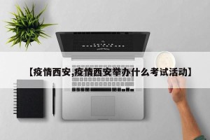 【疫情西安,疫情西安举办什么考试活动】