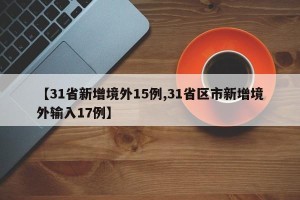 【31省新增境外15例,31省区市新增境外输入17例】