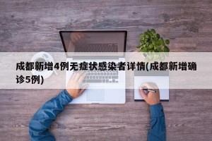 成都新增4例无症状感染者详情(成都新增确诊5例)