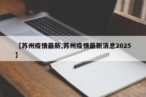 【苏州疫情最新,苏州疫情最新消息2025】