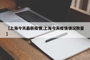 【上海今天最新疫情,上海今天疫情情况数量】