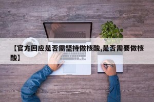 【官方回应是否需坚持做核酸,是否需要做核酸】