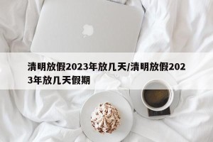 清明放假2023年放几天/清明放假2023年放几天假期