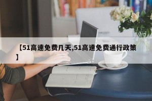 【51高速免费几天,51高速免费通行政策】