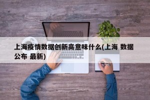 上海疫情数据创新高意味什么(上海 数据 公布 最新)