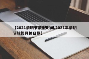 【2021清明节放假时间,2021年清明节放假具体日期】