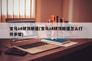 宝马z4硬顶敞篷(宝马z4硬顶敞篷怎么打开步骤)
