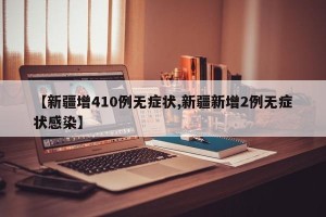 【新疆增410例无症状,新疆新增2例无症状感染】