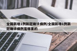 全国新增1例新冠确诊病例/全国新增1例新冠确诊病例是哪里的