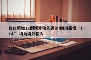 四川新增12例境外输入确诊/四川新增“1+4” 均为境外输入