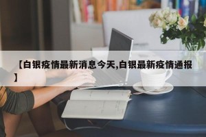 【白银疫情最新消息今天,白银最新疫情通报】