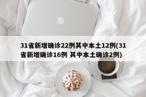 31省新增确诊22例其中本土12例(31省新增确诊16例 其中本土确诊2例)