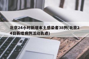 北京24小时新增本土感染者38例(北京24日新增病例活动轨迹)