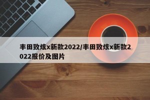 丰田致炫x新款2022/丰田致炫x新款2022报价及图片