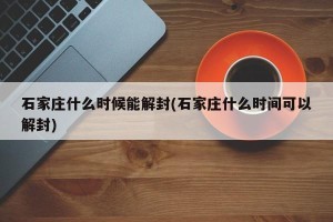 石家庄什么时候能解封(石家庄什么时间可以解封)